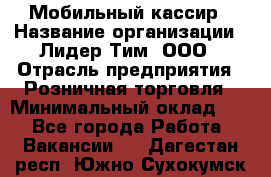 Мобильный кассир › Название организации ­ Лидер Тим, ООО › Отрасль предприятия ­ Розничная торговля › Минимальный оклад ­ 1 - Все города Работа » Вакансии   . Дагестан респ.,Южно-Сухокумск г.